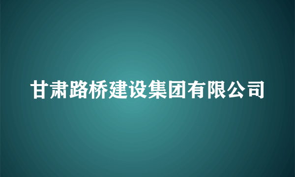 甘肃路桥建设集团有限公司