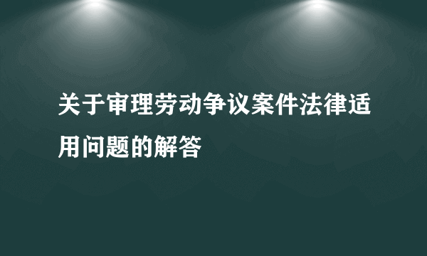 关于审理劳动争议案件法律适用问题的解答