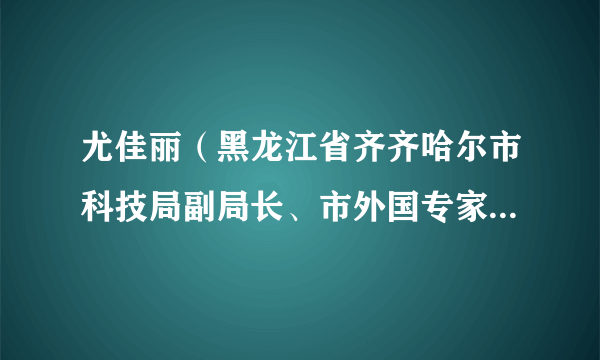 尤佳丽（黑龙江省齐齐哈尔市科技局副局长、市外国专家局局长）