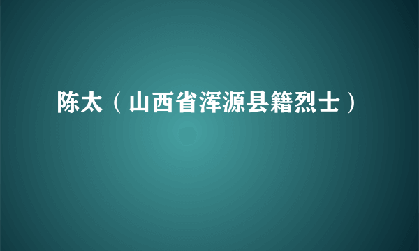 陈太（山西省浑源县籍烈士）