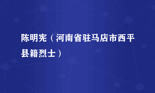 陈明宪（河南省驻马店市西平县籍烈士）