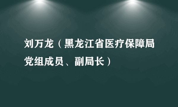 刘万龙（黑龙江省医疗保障局党组成员、副局长）