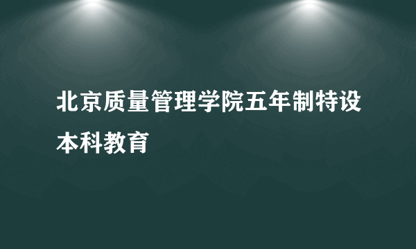 北京质量管理学院五年制特设本科教育