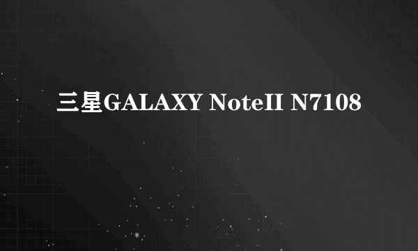 三星GALAXY NoteII N7108