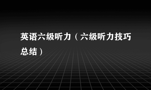 英语六级听力（六级听力技巧总结）