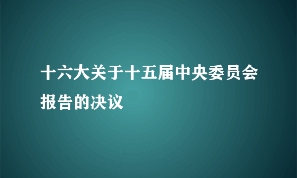 十六大关于十五届中央委员会报告的决议