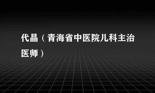 代晶（青海省中医院儿科主治医师）