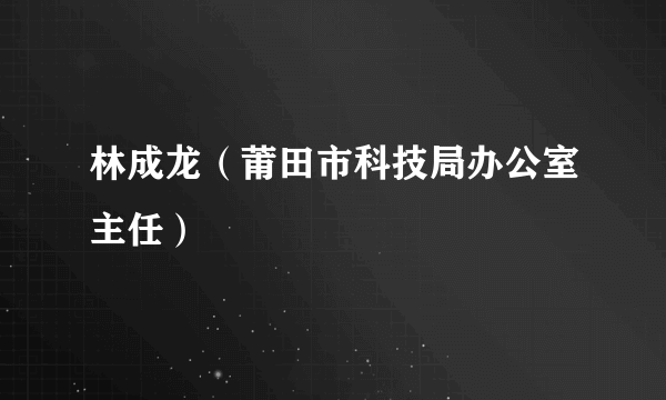 林成龙（莆田市科技局办公室主任）