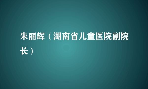 朱丽辉（湖南省儿童医院副院长）