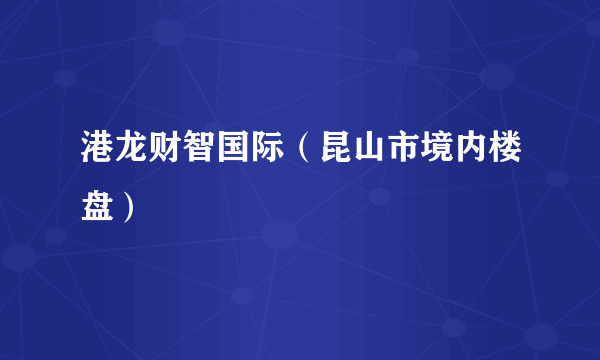 港龙财智国际（昆山市境内楼盘）