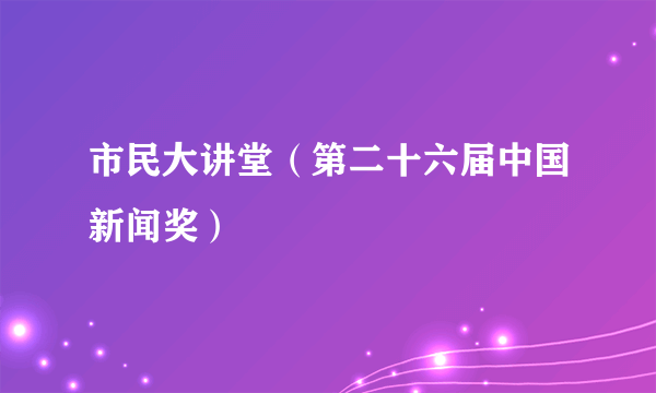 市民大讲堂（第二十六届中国新闻奖）