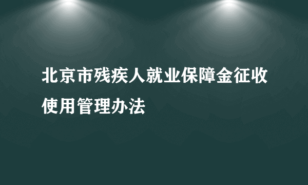 北京市残疾人就业保障金征收使用管理办法