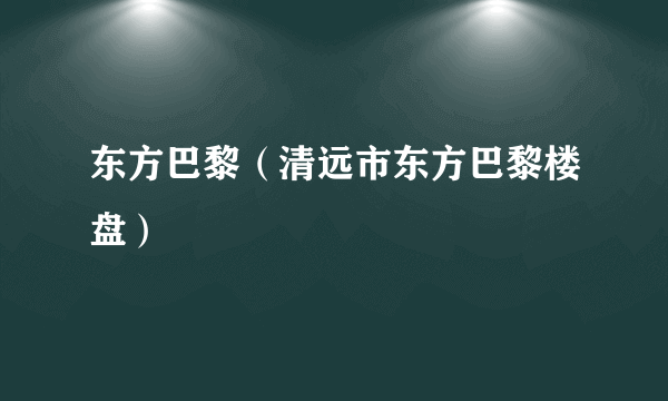 东方巴黎（清远市东方巴黎楼盘）