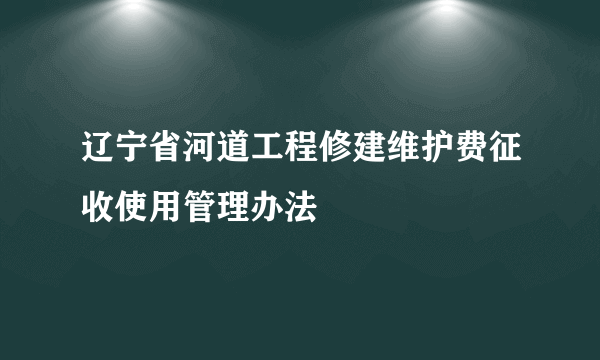 辽宁省河道工程修建维护费征收使用管理办法