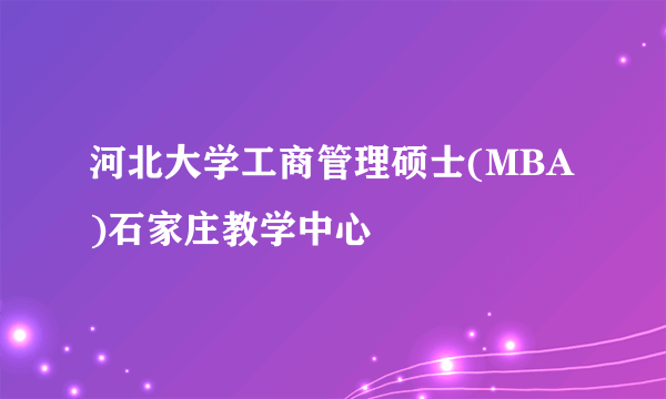 河北大学工商管理硕士(MBA)石家庄教学中心