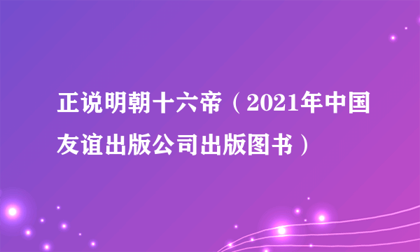 正说明朝十六帝（2021年中国友谊出版公司出版图书）