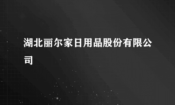 湖北丽尔家日用品股份有限公司