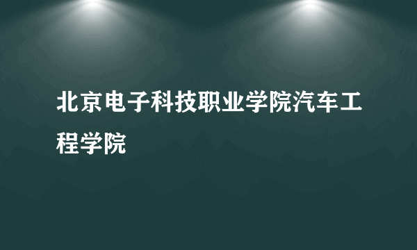 北京电子科技职业学院汽车工程学院