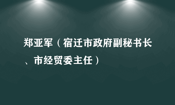 郑亚军（宿迁市政府副秘书长、市经贸委主任）