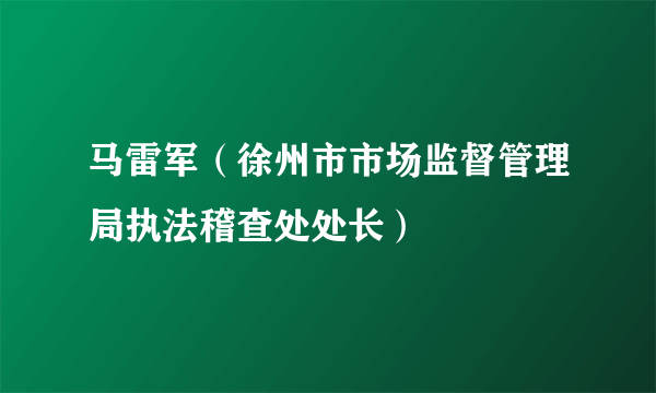 马雷军（徐州市市场监督管理局执法稽查处处长）