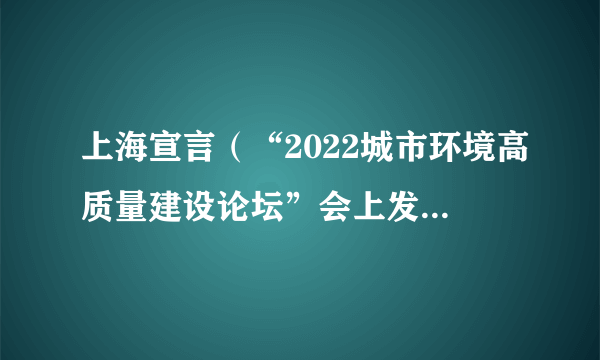 上海宣言（“2022城市环境高质量建设论坛”会上发布的宣言）