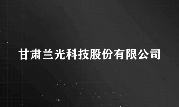 甘肃兰光科技股份有限公司