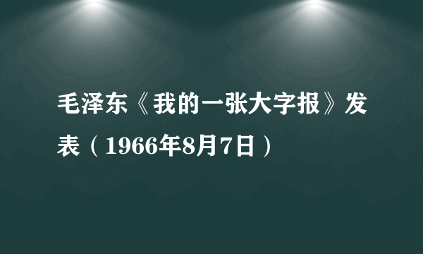 毛泽东《我的一张大字报》发表（1966年8月7日）