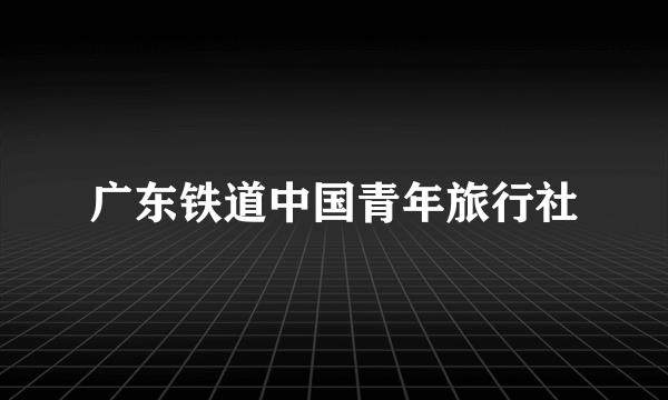 广东铁道中国青年旅行社