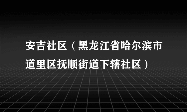 安吉社区（黑龙江省哈尔滨市道里区抚顺街道下辖社区）