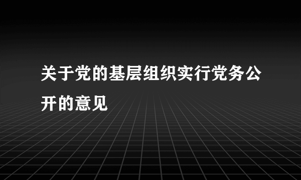 关于党的基层组织实行党务公开的意见