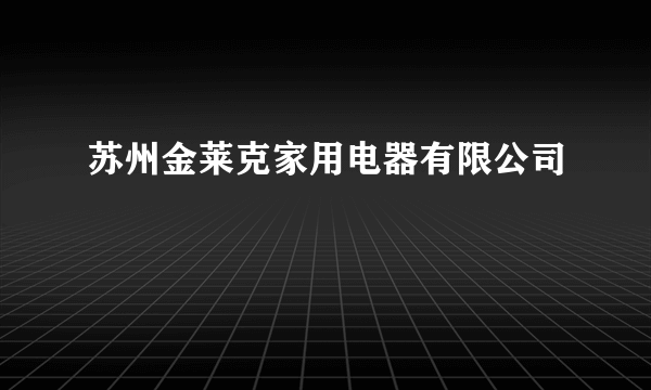 苏州金莱克家用电器有限公司