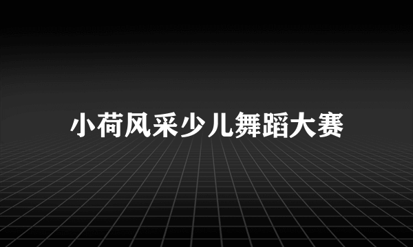 小荷风采少儿舞蹈大赛