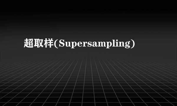 超取样(Supersampling)