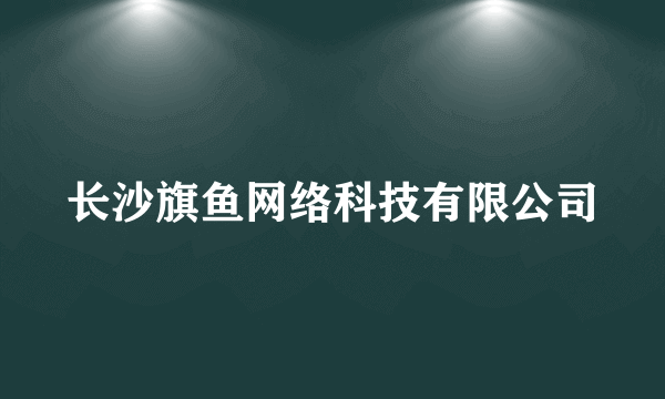 长沙旗鱼网络科技有限公司