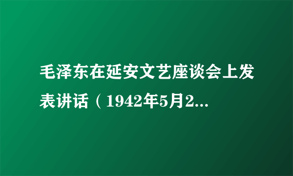 毛泽东在延安文艺座谈会上发表讲话（1942年5月2日—23日）