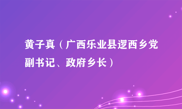 黄子真（广西乐业县逻西乡党副书记、政府乡长）