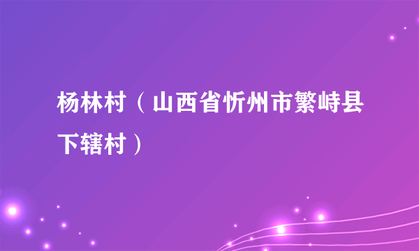 杨林村（山西省忻州市繁峙县下辖村）