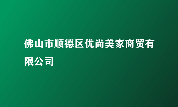 佛山市顺德区优尚美家商贸有限公司