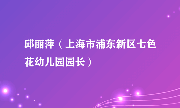 邱丽萍（上海市浦东新区七色花幼儿园园长）