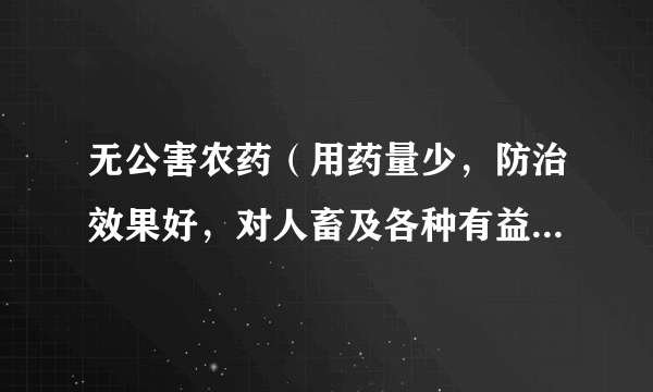 无公害农药（用药量少，防治效果好，对人畜及各种有益生物毒性小或无毒的农药）