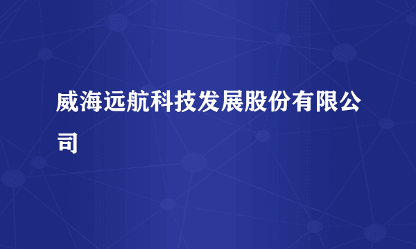 威海远航科技发展股份有限公司