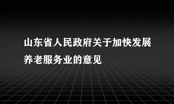 山东省人民政府关于加快发展养老服务业的意见