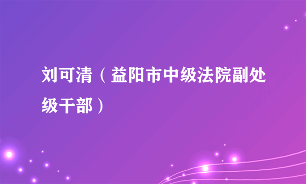 刘可清（益阳市中级法院副处级干部）