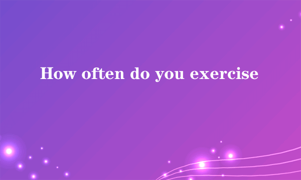 How often do you exercise