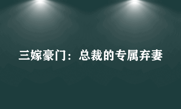 三嫁豪门：总裁的专属弃妻