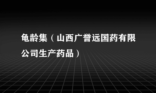 龟龄集（山西广誉远国药有限公司生产药品）