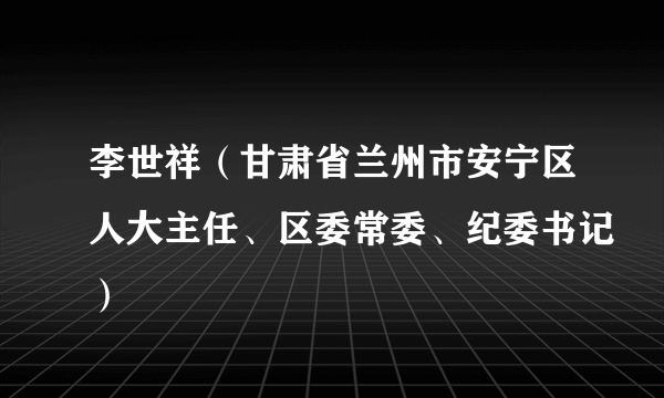 李世祥（甘肃省兰州市安宁区人大主任、区委常委、纪委书记）