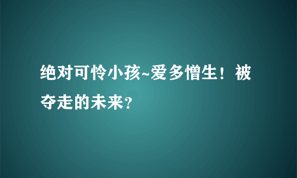 绝对可怜小孩~爱多憎生！被夺走的未来？