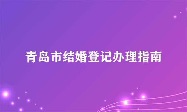 青岛市结婚登记办理指南