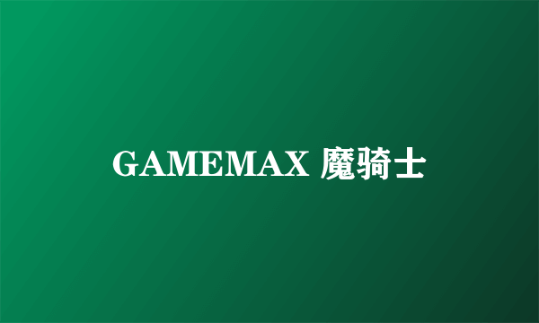 GAMEMAX 魔骑士